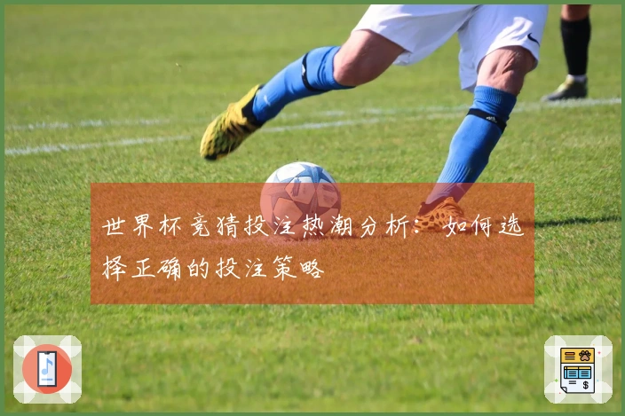 世界杯竞猜投注热潮分析：如何选择正确的投注策略