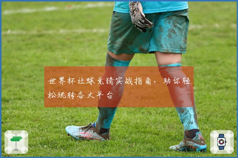 世界杯让球竞猜实战指南，助你轻松玩转各大平台