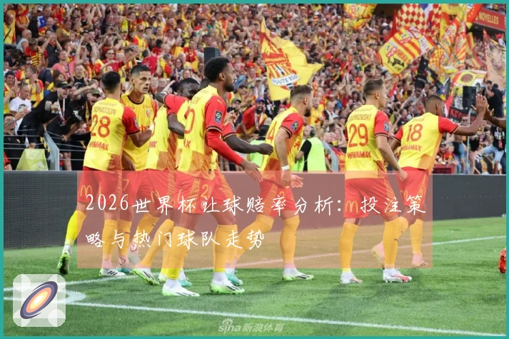 2026世界杯让球赔率分析：投注策略与热门球队走势