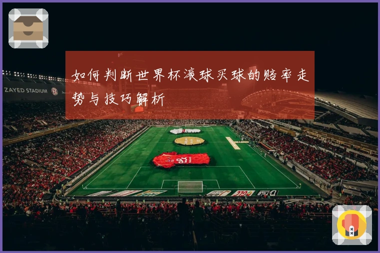 如何判断世界杯滚球买球的赔率走势与技巧解析