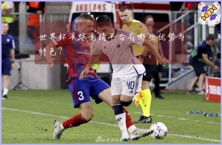 世界杯滚球竞猜平台有哪些优势与特色？