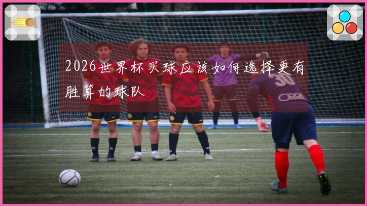 2026世界杯买球应该如何选择更有胜算的球队