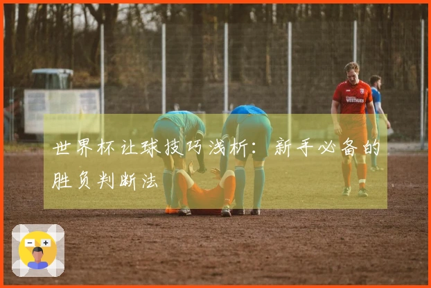 世界杯让球技巧浅析：新手必备的胜负判断法