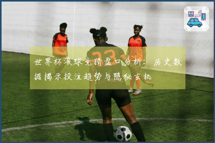 世界杯滚球竞猜盘口分析：历史数据揭示投注趋势与隐秘玄机