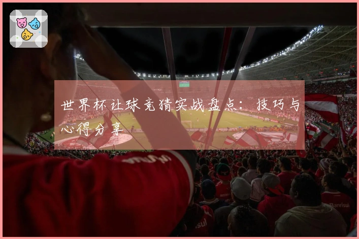 世界杯让球竞猜实战盘点：技巧与心得分享
