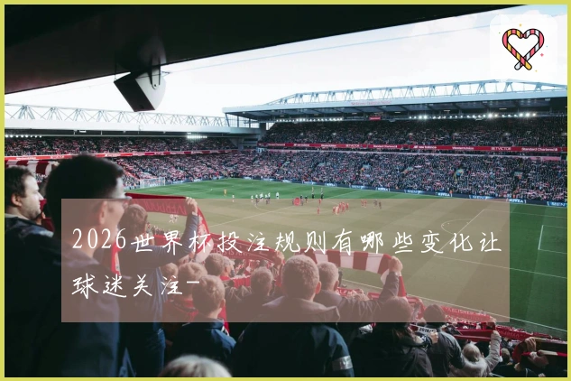 2026世界杯投注规则有哪些变化让球迷关注-