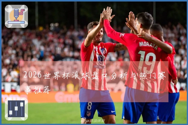 2026世界杯滚球盘口分析与热门赛事推荐