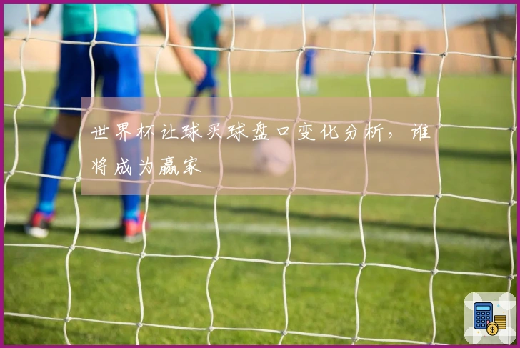 世界杯让球买球盘口变化分析，谁将成为赢家