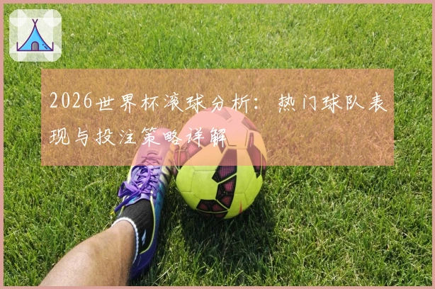 2026世界杯滚球分析：热门球队表现与投注策略详解