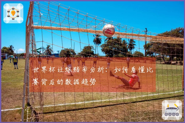 世界杯让球赔率分析：如何看懂比赛背后的数据趋势