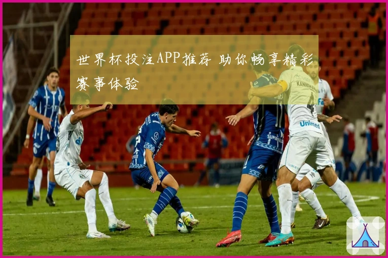 世界杯投注APP推荐 助你畅享精彩赛事体验