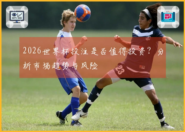 2026世界杯投注是否值得投资？分析市场趋势与风险