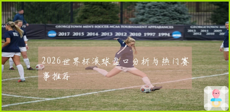 2026世界杯滚球盘口分析与热门赛事推荐
