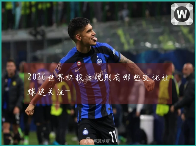 2026世界杯投注规则有哪些变化让球迷关注-