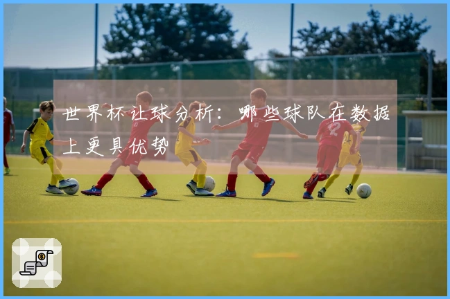 世界杯让球分析：哪些球队在数据上更具优势