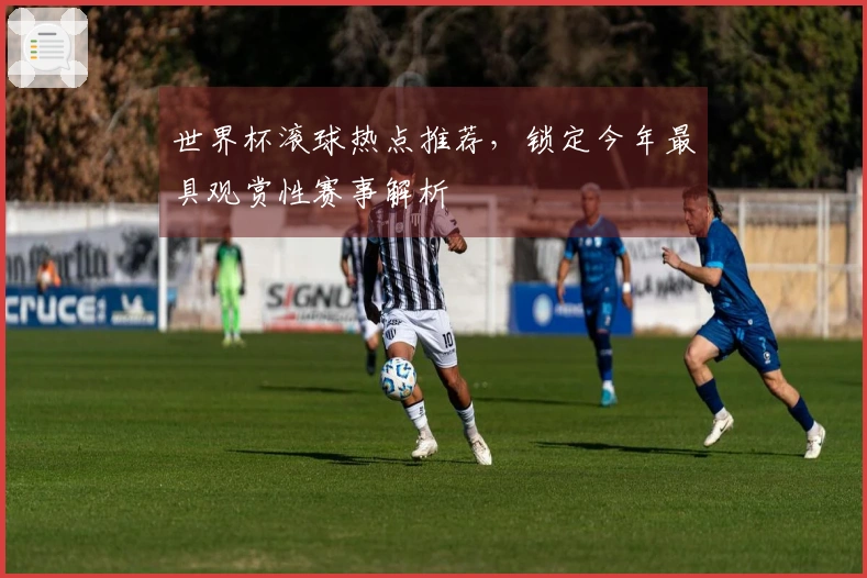 世界杯滚球热点推荐，锁定今年最具观赏性赛事解析