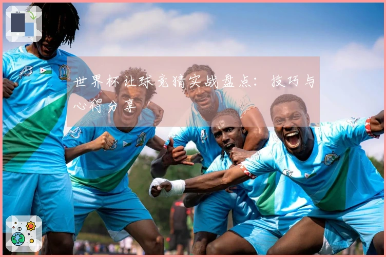世界杯让球竞猜实战盘点：技巧与心得分享