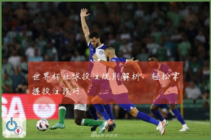 世界杯让球投注规则解析，轻松掌握投注技巧