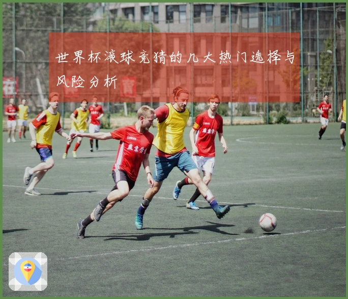 世界杯滚球竞猜的几大热门选择与风险分析